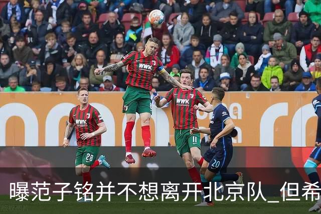 曝范子铭并不想离开北京队 但希望有球打不想待废